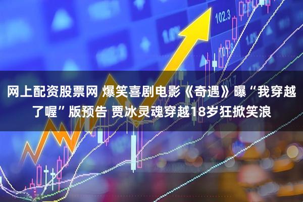 网上配资股票网 爆笑喜剧电影《奇遇》曝“我穿越了喔”版预告 贾冰灵魂穿越18岁狂掀笑浪