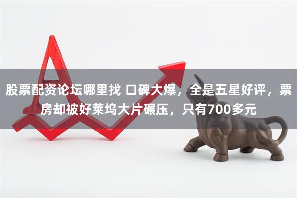股票配资论坛哪里找 口碑大爆，全是五星好评，票房却被好莱坞大片碾压，只有700多元