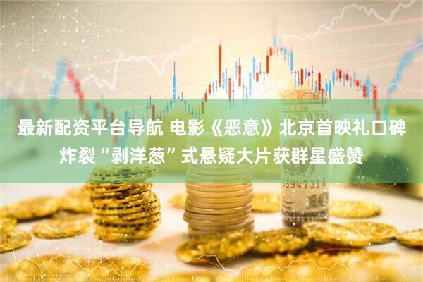 最新配资平台导航 电影《恶意》北京首映礼口碑炸裂“剥洋葱”式悬疑大片获群星盛赞