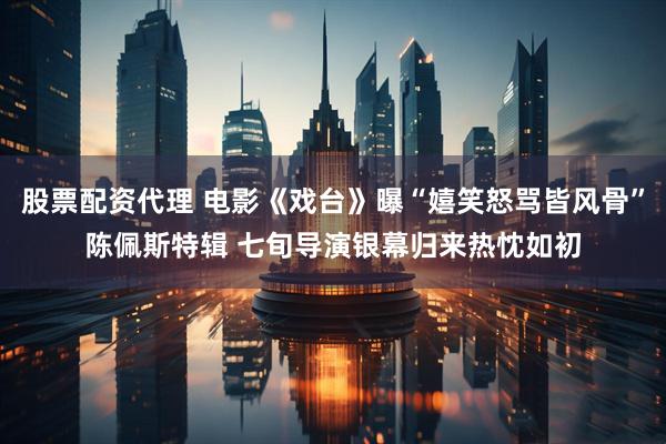 股票配资代理 电影《戏台》曝“嬉笑怒骂皆风骨”陈佩斯特辑 七旬导演银幕归来热忱如初