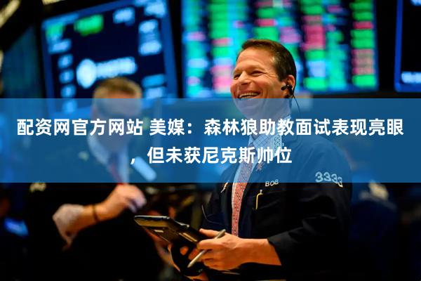 配资网官方网站 美媒：森林狼助教面试表现亮眼，但未获尼克斯帅位