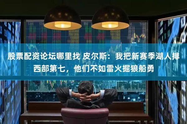 股票配资论坛哪里找 皮尔斯：我把新赛季湖人排西部第七，他们不如雷火掘狼船勇