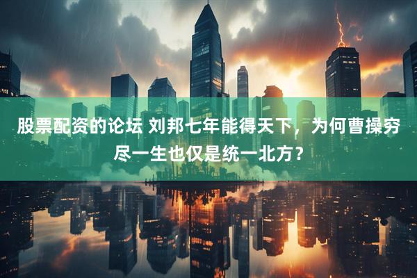 股票配资的论坛 刘邦七年能得天下，为何曹操穷尽一生也仅是统一北方？