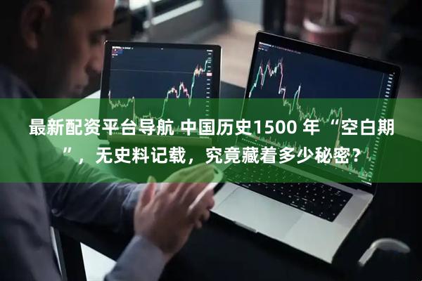 最新配资平台导航 中国历史1500 年 “空白期”，无史料记载，究竟藏着多少秘密？