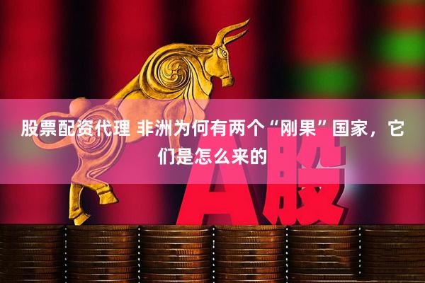 股票配资代理 非洲为何有两个“刚果”国家，它们是怎么来的