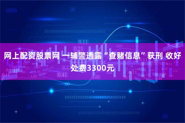 网上配资股票网 一辅警透露“查赌信息”获刑 收好处费3300元