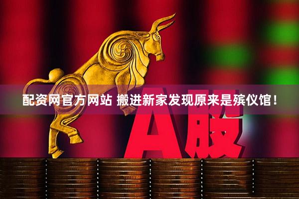 配资网官方网站 搬进新家发现原来是殡仪馆！