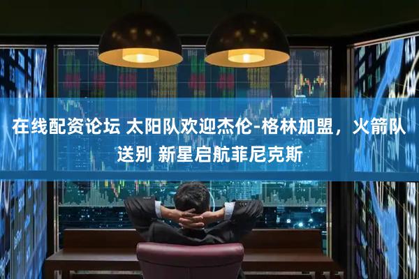 在线配资论坛 太阳队欢迎杰伦-格林加盟，火箭队送别 新星启航菲尼克斯