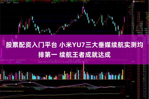 股票配资入门平台 小米YU7三大垂媒续航实测均排第一 续航王者成就达成