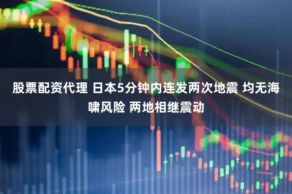 股票配资代理 日本5分钟内连发两次地震 均无海啸风险 两地相继震动