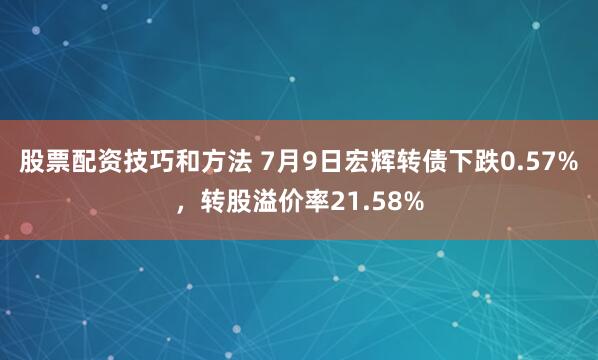 股票配资技巧和方法 7月9日宏辉转债下跌0.57%，转股溢价率21.58%