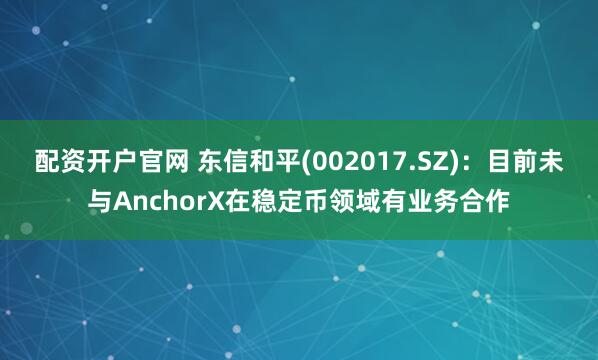 配资开户官网 东信和平(002017.SZ)：目前未与AnchorX在稳定币领域有业务合作