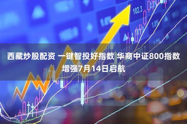 西藏炒股配资 一键智投好指数 华商中证800指数增强7月14日启航