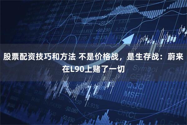 股票配资技巧和方法 不是价格战，是生存战：蔚来在L90上赌了一切