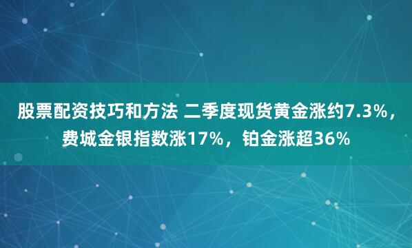股票配资技巧和方法 二季度现货黄金涨约7.3%，费城金银指数涨17%，铂金涨超36%