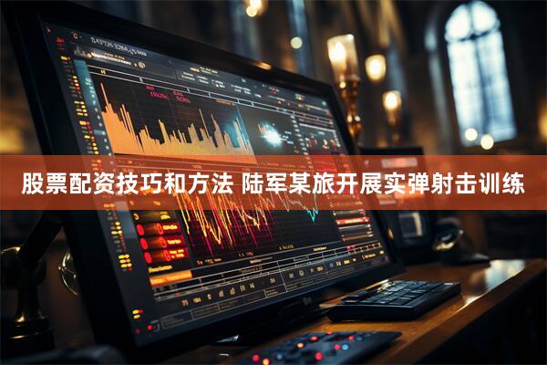 股票配资技巧和方法 陆军某旅开展实弹射击训练