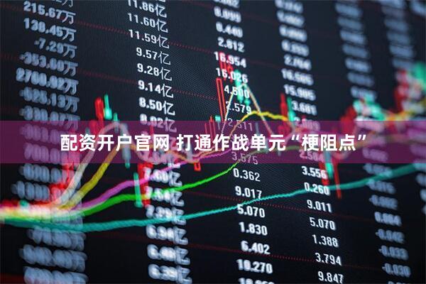 配资开户官网 打通作战单元“梗阻点”