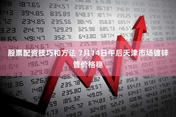 股票配资技巧和方法 7月14日午后天津市场镀锌管价格稳
