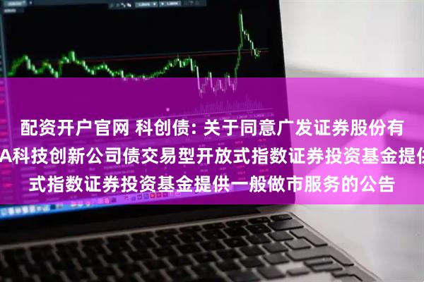 配资开户官网 科创债: 关于同意广发证券股份有限公司为博时上证AAA科技创新公司债交易型开放式指数证券投资基金提供一般做市服务的公告