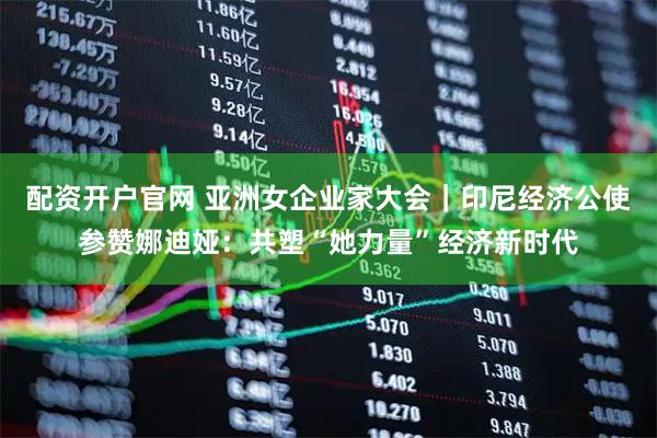 配资开户官网 亚洲女企业家大会｜印尼经济公使参赞娜迪娅：共塑“她力量”经济新时代