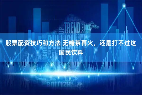 股票配资技巧和方法 无糖茶再火，还是打不过这国民饮料