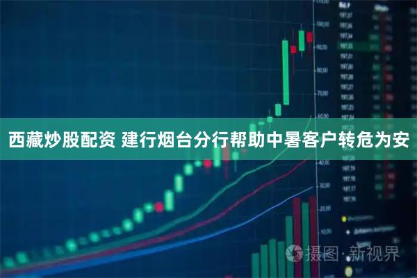 西藏炒股配资 建行烟台分行帮助中暑客户转危为安