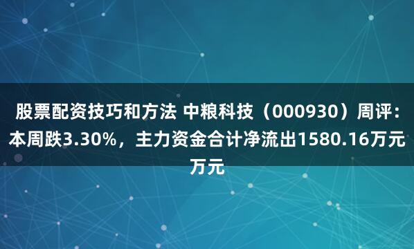 股票配资技巧和方法 中粮科技（000930）周评：本周跌3.30%，主力资金合计净流出1580.16万元