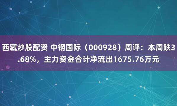 西藏炒股配资 中钢国际（000928）周评：本周跌3.68%，主力资金合计净流出1675.76万元