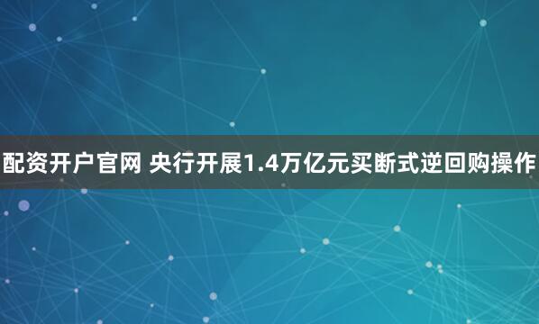 配资开户官网 央行开展1.4万亿元买断式逆回购操作