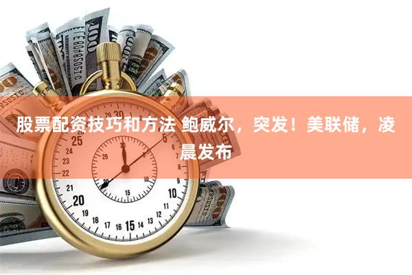 股票配资技巧和方法 鲍威尔，突发！美联储，凌晨发布