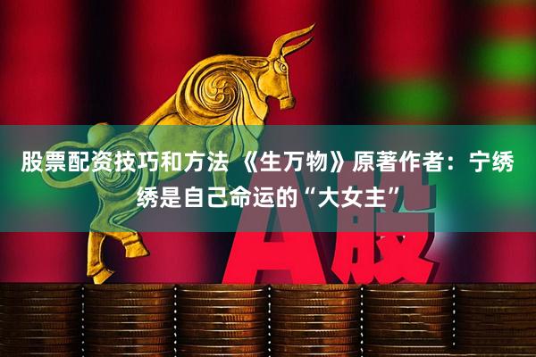 股票配资技巧和方法 《生万物》原著作者：宁绣绣是自己命运的“大女主”