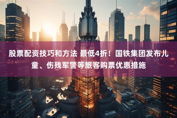 股票配资技巧和方法 最低4折！国铁集团发布儿童、伤残军警等旅客购票优惠措施