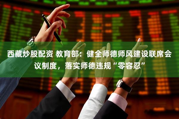 西藏炒股配资 教育部：健全师德师风建设联席会议制度，落实师德违规“零容忍”