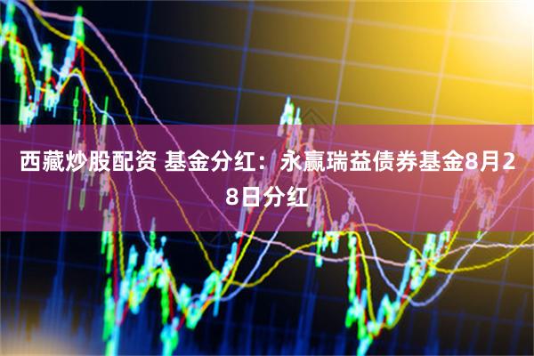 西藏炒股配资 基金分红：永赢瑞益债券基金8月28日分红