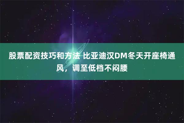股票配资技巧和方法 比亚迪汉DM冬天开座椅通风，调至低档不闷腰