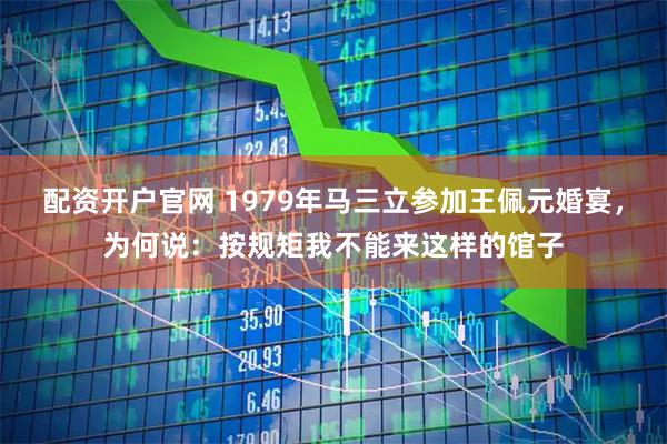 配资开户官网 1979年马三立参加王佩元婚宴，为何说：按规矩我不能来这样的馆子
