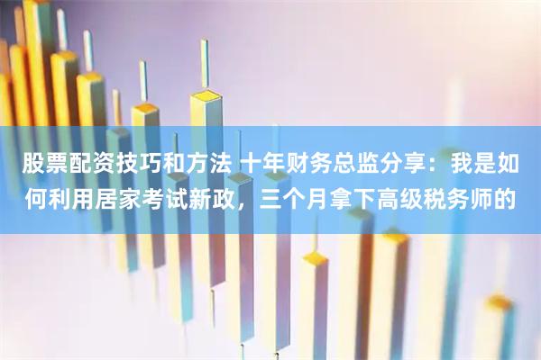 股票配资技巧和方法 十年财务总监分享：我是如何利用居家考试新政，三个月拿下高级税务师的
