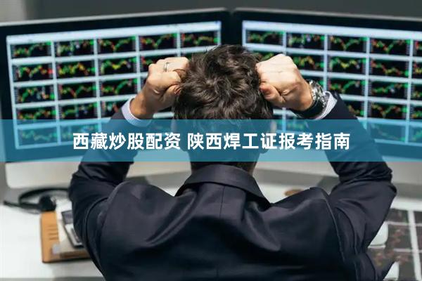 西藏炒股配资 陕西焊工证报考指南