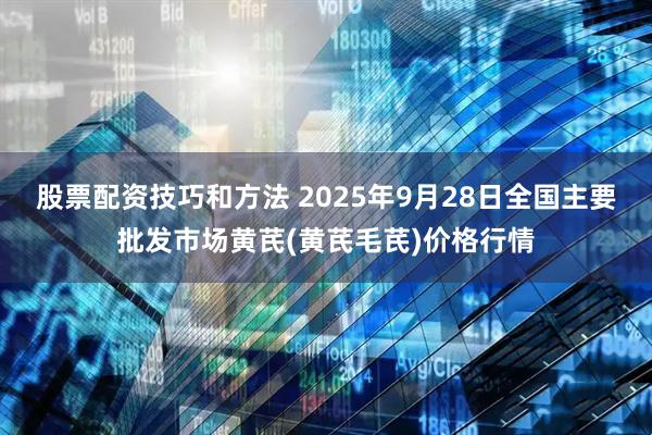 股票配资技巧和方法 2025年9月28日全国主要批发市场黄芪(黄芪毛芪)价格行情