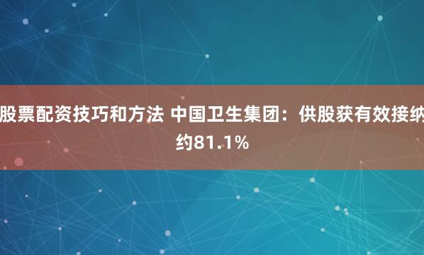 股票配资技巧和方法 中国卫生集团:供股获有效接纳约81.1%