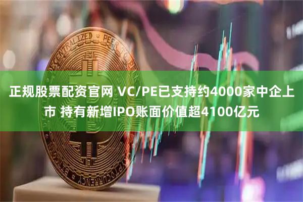 正规股票配资官网 VC/PE已支持约4000家中企上市 持有新增IPO账面价值超4100亿元