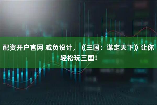 配资开户官网 减负设计，《三国：谋定天下》让你轻松玩三国！