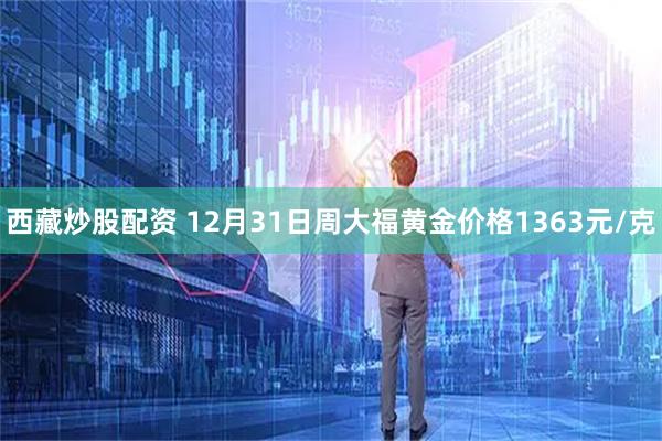 西藏炒股配资 12月31日周大福黄金价格1363元/克