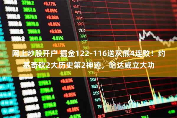 网上炒股开户 掘金122-116送灰熊4连败！约基奇砍2大历史第2神迹，哈达威立大功