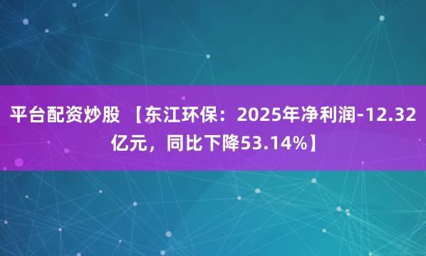 平台配资炒股 【东江环保:2025年净利润-12.32亿元,同比下降53.14%】