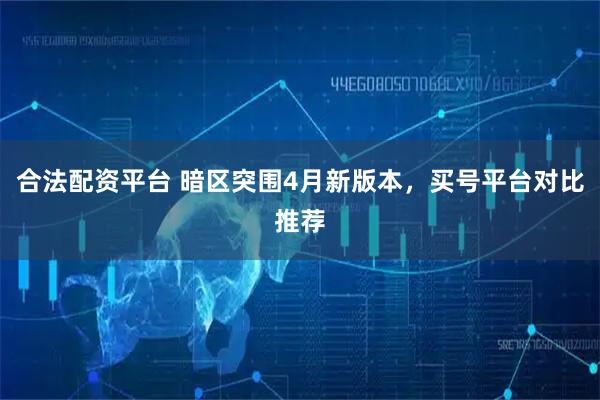合法配资平台 暗区突围4月新版本,买号平台对比推荐