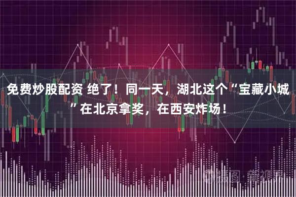免费炒股配资 绝了！同一天，湖北这个“宝藏小城”在北京拿奖，在西安炸场！
