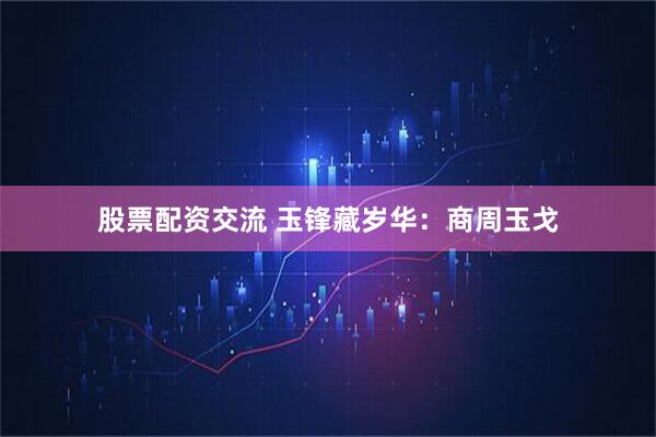 股票配资交流 玉锋藏岁华：商周玉戈