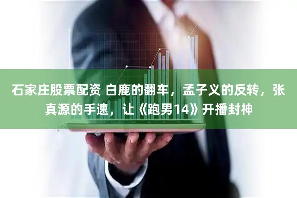 石家庄股票配资 白鹿的翻车，孟子义的反转，张真源的手速，让《跑男14》开播封神