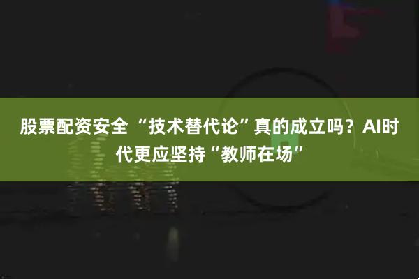 股票配资安全 “技术替代论”真的成立吗？AI时代更应坚持“教师在场”